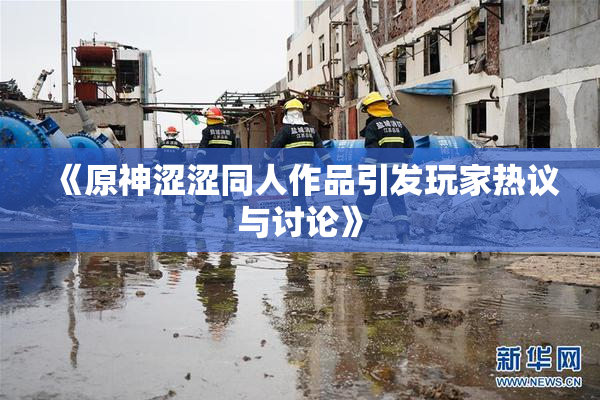 《原神涩涩同人作品引发玩家热议与讨论》