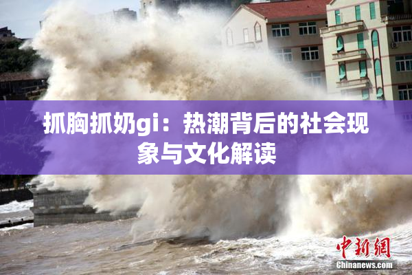 抓胸抓奶gi：热潮背后的社会现象与文化解读