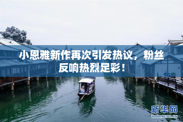 小恩雅新作再次引发热议，粉丝反响热烈足彩！