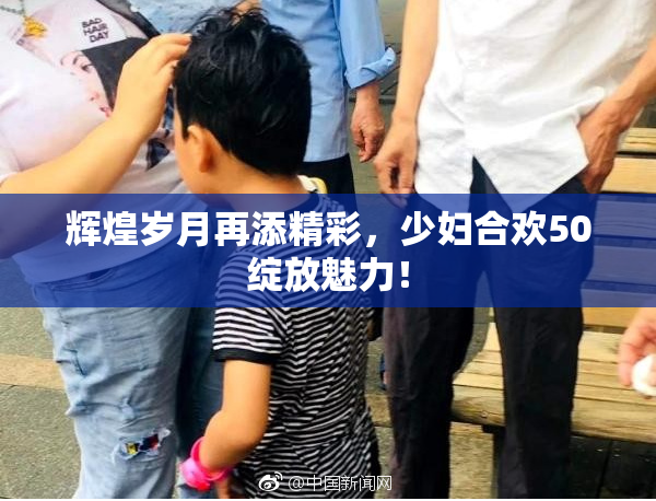 辉煌岁月再添精彩，少妇合欢50绽放魅力！