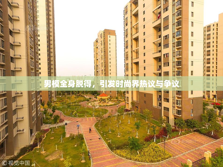 男模全身脱得，引发时尚界热议与争议