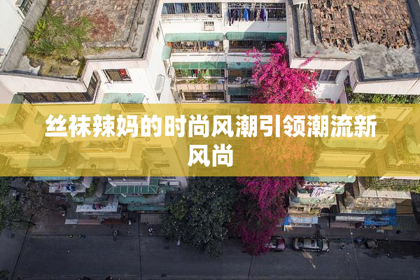 丝袜辣妈的时尚风潮引领潮流新风尚