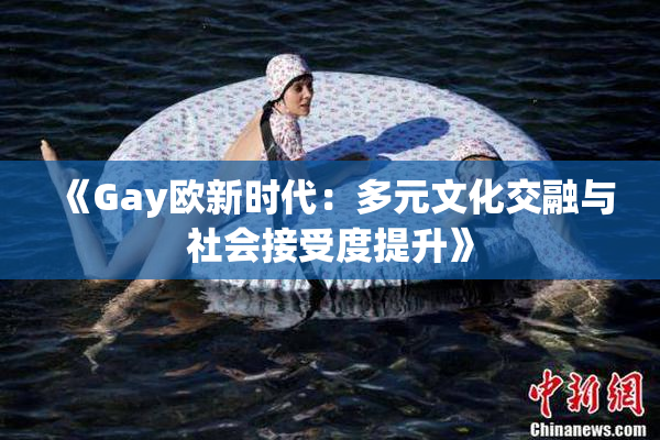 《Gay欧新时代：多元文化交融与社会接受度提升》