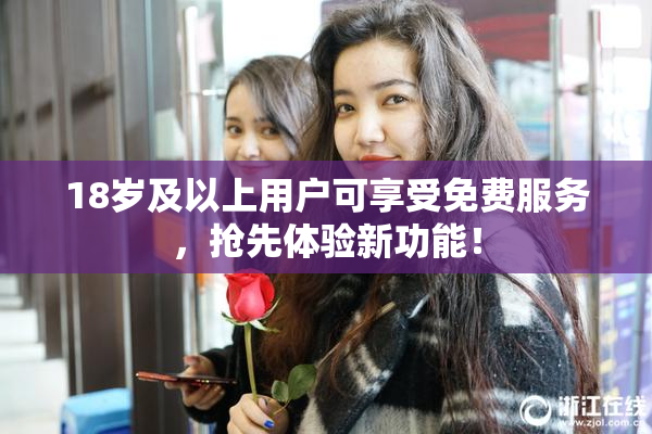18岁及以上用户可享受免费服务，抢先体验新功能！