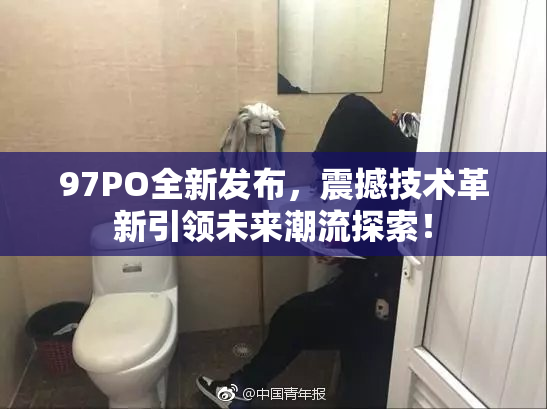 97PO全新发布，震撼技术革新引领未来潮流探索！