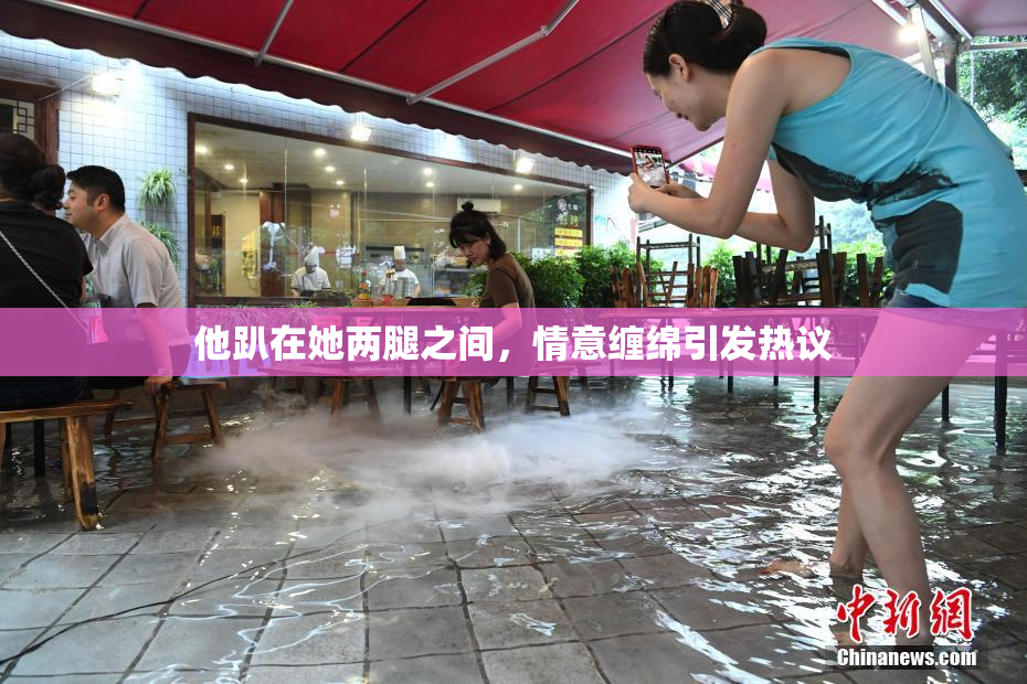 他趴在她两腿之间，情意缠绵引发热议