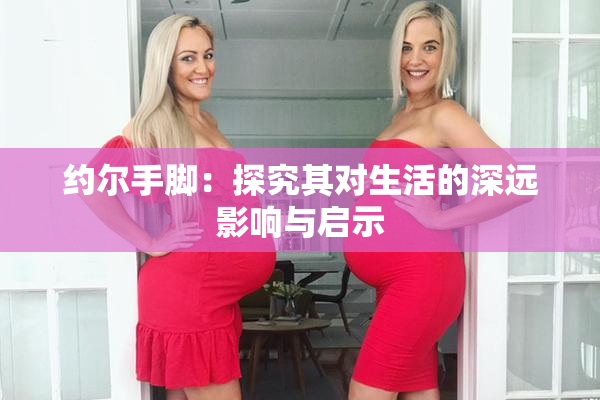 约尔手脚：探究其对生活的深远影响与启示
