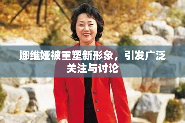 娜维娅被重塑新形象，引发广泛关注与讨论