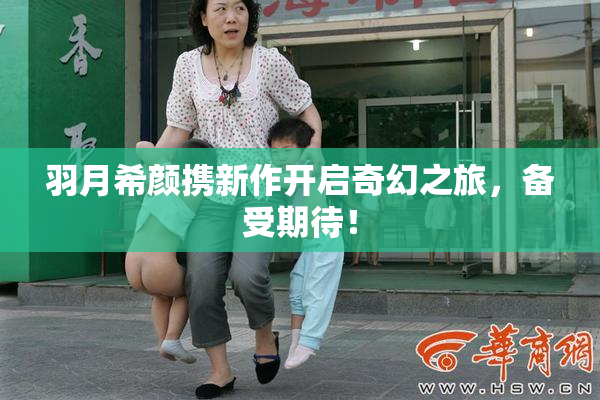 羽月希颜携新作开启奇幻之旅，备受期待！