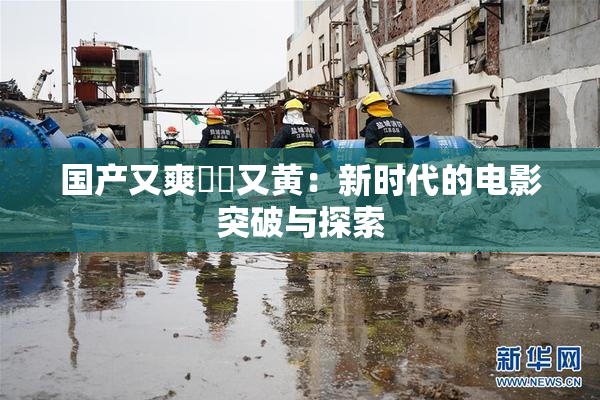 国产又爽❌‌又黄：新时代的电影突破与探索