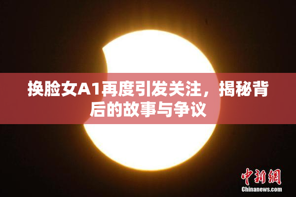 换脸女A1再度引发关注，揭秘背后的故事与争议