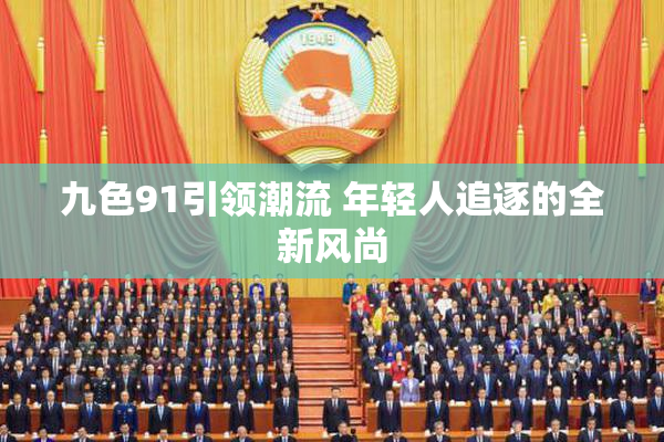 九色91引领潮流 年轻人追逐的全新风尚