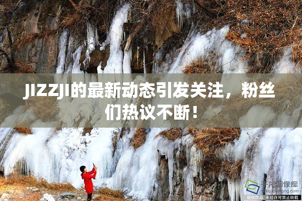 JIZZJI的最新动态引发关注，粉丝们热议不断！