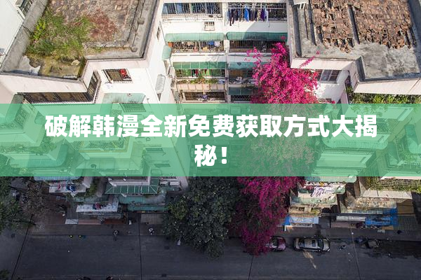 破解韩漫全新免费获取方式大揭秘！