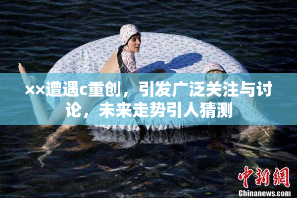 ××遭遇c重创，引发广泛关注与讨论，未来走势引人猜测