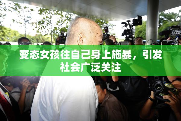变态女孩往自己身上施暴，引发社会广泛关注
