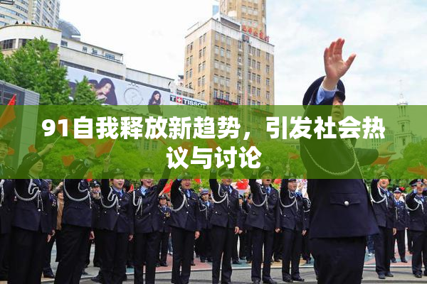 91自我释放新趋势，引发社会热议与讨论