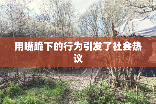 用嘴跪下的行为引发了社会热议