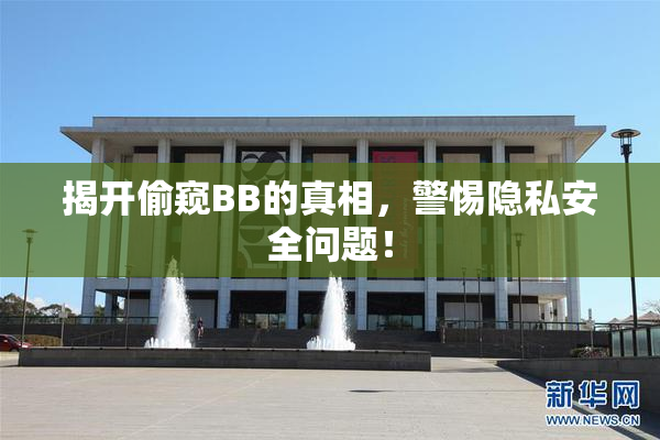 揭开偷窥BB的真相，警惕隐私安全问题！