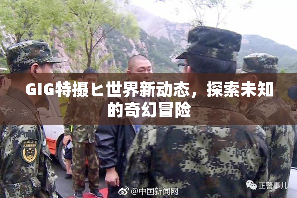 GIG特摄ヒ世界新动态，探索未知的奇幻冒险