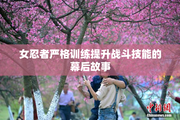 女忍者严格训练提升战斗技能的幕后故事