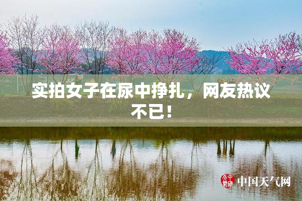 实拍女子在尿中挣扎，网友热议不已！