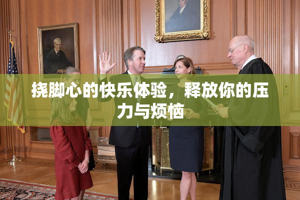 挠脚心的快乐体验，释放你的压力与烦恼