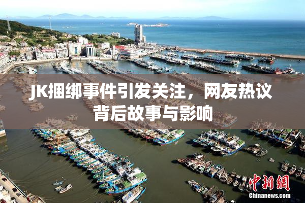 JK捆绑事件引发关注，网友热议背后故事与影响