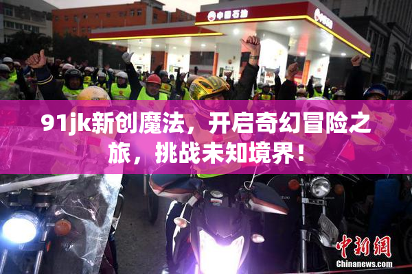 91jk新创魔法，开启奇幻冒险之旅，挑战未知境界！