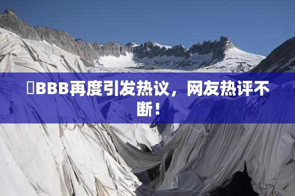 嫰BBB再度引发热议，网友热评不断！