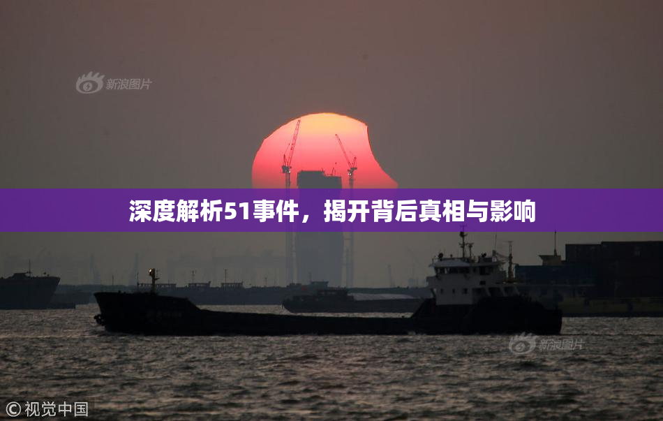 深度解析51事件，揭开背后真相与影响
