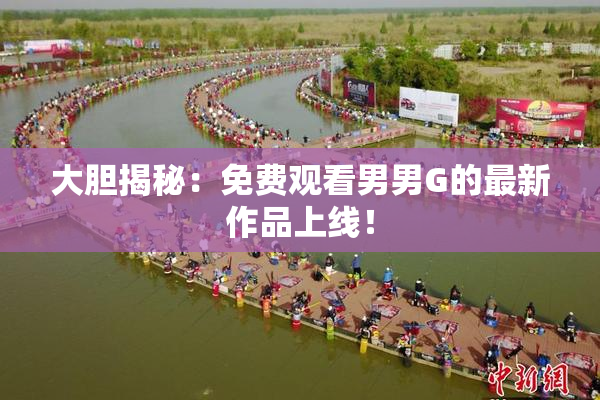 大胆揭秘：免费观看男男G的最新作品上线！