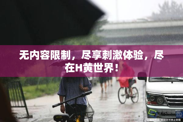 无内容限制，尽享刺激体验，尽在H黄世界！
