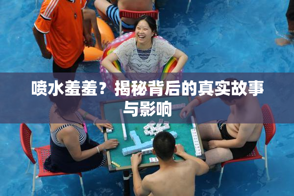 喷水羞羞？揭秘背后的真实故事与影响