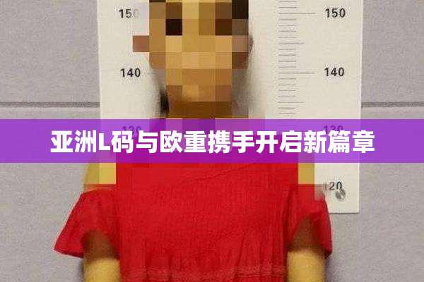 亚洲L码与欧重携手开启新篇章