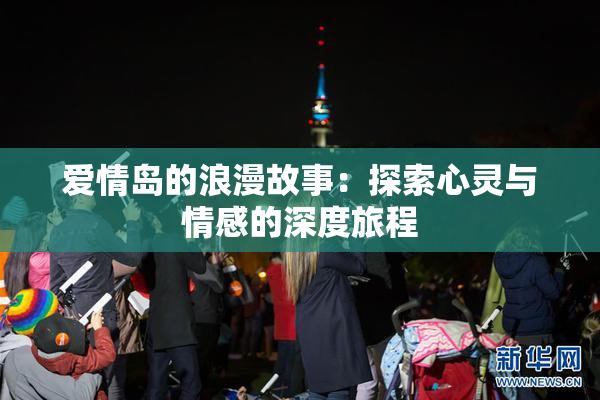 爱情岛的浪漫故事：探索心灵与情感的深度旅程