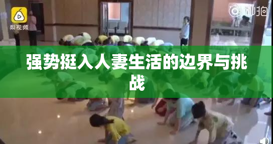 强势挺入人妻生活的边界与挑战