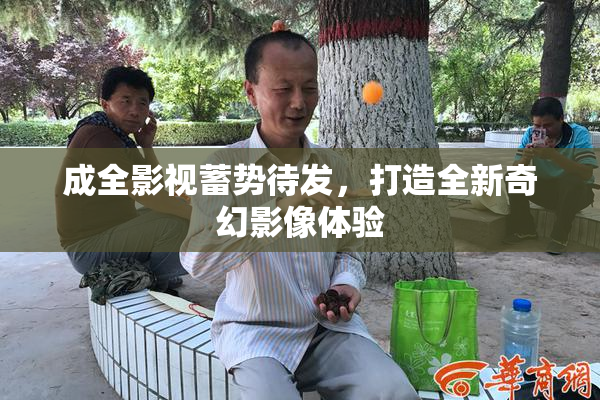 成全影视蓄势待发，打造全新奇幻影像体验