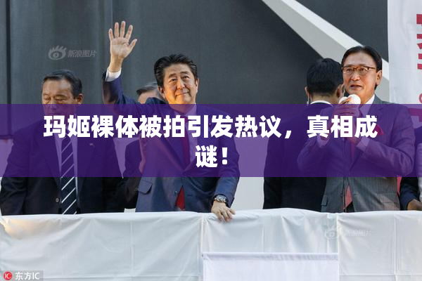 玛姬裸体被拍引发热议，真相成谜！