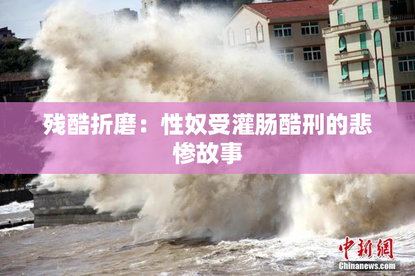 残酷折磨：性奴受灌肠酷刑的悲惨故事