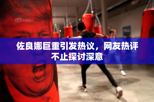 佐良娜巨重引发热议，网友热评不止探讨深意