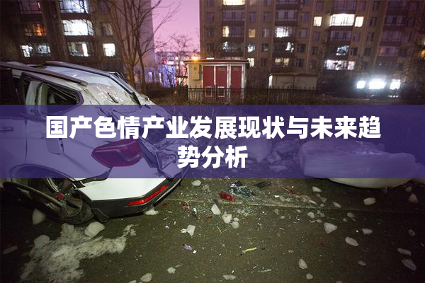 国产色情产业发展现状与未来趋势分析