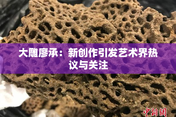 大雕廖承：新创作引发艺术界热议与关注