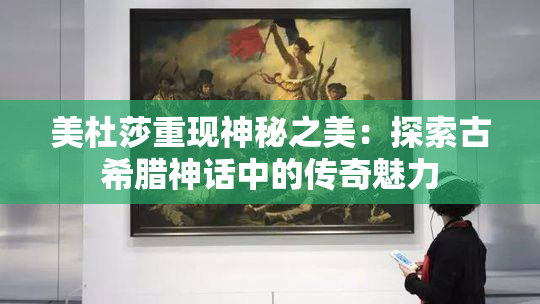 美杜莎重现神秘之美：探索古希腊神话中的传奇魅力