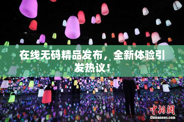 在线无码精品发布，全新体验引发热议！