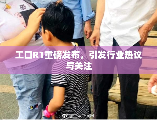 工口R1重磅发布，引发行业热议与关注