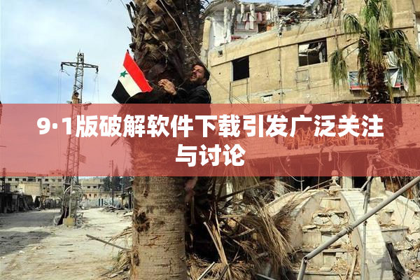 9·1版破解软件下载引发广泛关注与讨论