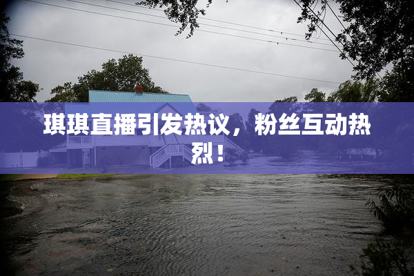 琪琪直播引发热议，粉丝互动热烈！