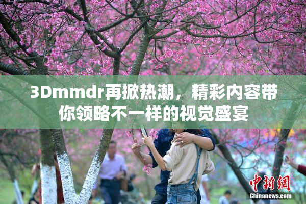 3Dmmdr再掀热潮，精彩内容带你领略不一样的视觉盛宴