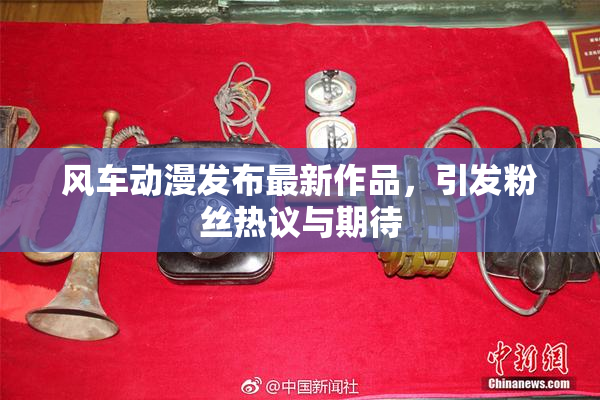 风车动漫发布最新作品，引发粉丝热议与期待